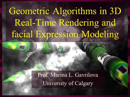 Geometric Algorithms in 3D Real-Time Rendering and facial Expression Modeling Prof. Marina L. Gavrilova University of Calgary.