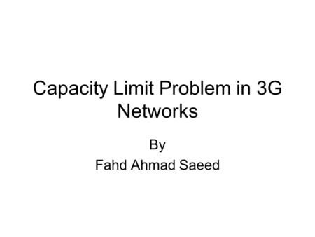 Capacity Limit Problem in 3G Networks By Fahd Ahmad Saeed.