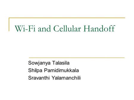 Wi-Fi and Cellular Handoff Sowjanya Talasila Shilpa Pamidimukkala Sravanthi Yalamanchili.