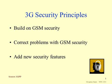 Myagmar, Gupta UIUC 2001 1 3G Security Principles Build on GSM security Correct problems with GSM security Add new security features Source: 3GPP.