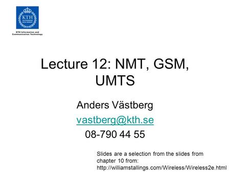 Lecture 12: NMT, GSM, UMTS Anders Västberg 08-790 44 55 Slides are a selection from the slides from chapter 10 from: