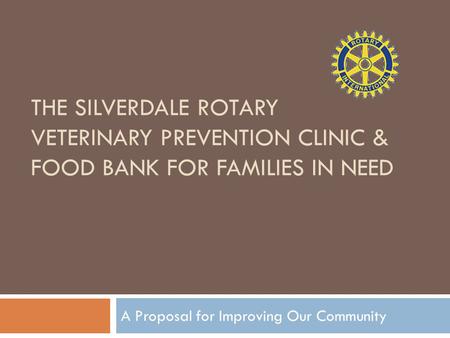 THE SILVERDALE ROTARY VETERINARY PREVENTION CLINIC & FOOD BANK FOR FAMILIES IN NEED A Proposal for Improving Our Community.