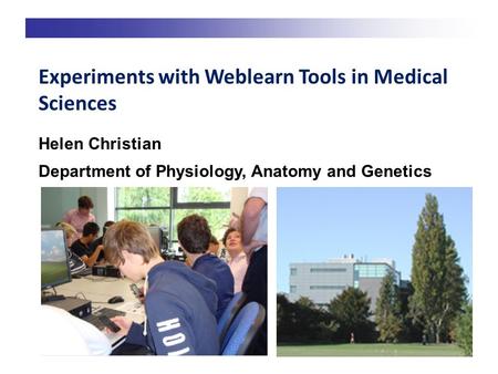 Experiments with Weblearn Tools in Medical Sciences Helen Christian Department of Physiology, Anatomy and Genetics.