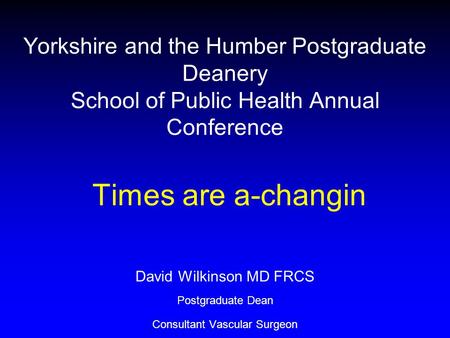 Yorkshire and the Humber Postgraduate Deanery School of Public Health Annual Conference Times are a-changin David Wilkinson MD FRCS Postgraduate Dean Consultant.