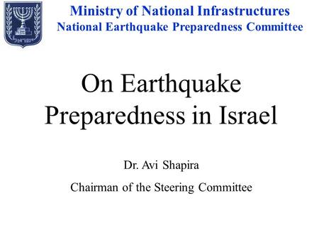 On Earthquake Preparedness in Israel Dr. Avi Shapira Chairman of the Steering Committee Ministry of National Infrastructures National Earthquake Preparedness.