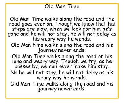 Old Man Time Old Man Time walks along the road and the road goes ever on. Though we know that his steps are slow, when we look for him he’s gone and he.