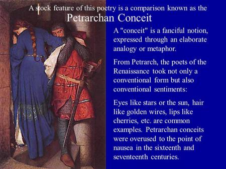 A conceit is a fanciful notion, expressed through an elaborate analogy or metaphor. From Petrarch, the poets of the Renaissance took not only a conventional.