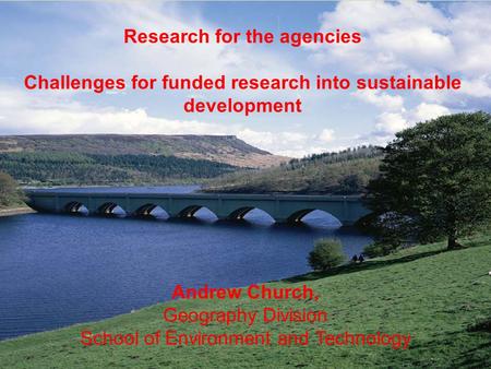 Research for the agencies Challenges for funded research into sustainable development Andrew Church, Geography Division School of Environment and Technology.