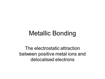 Metallic Bonding The electrostatic attraction between positive metal ions and delocalised electrons.