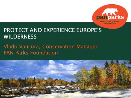 Paanajärvi NP © Viktor Gritsuk Vlado Vancura, Conservation Manager PAN Parks Foundation PROTECT AND EXPERIENCE EUROPE’S WILDERNESS.