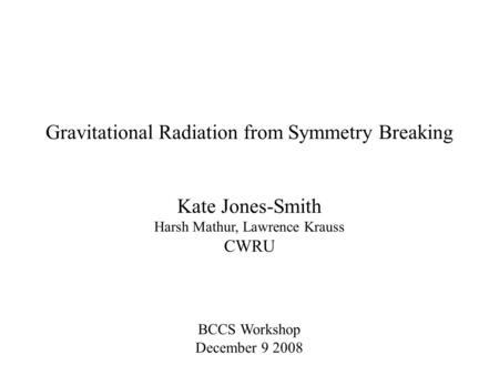 Gravitational Radiation from Symmetry Breaking Kate Jones-Smith Harsh Mathur, Lawrence Krauss CWRU BCCS Workshop December 9 2008.