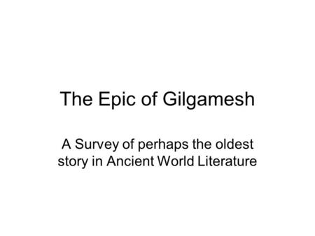 The Epic of Gilgamesh A Survey of perhaps the oldest story in Ancient World Literature.