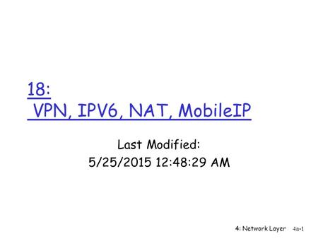4: Network Layer4a-1 18: VPN, IPV6, NAT, MobileIP Last Modified: 5/25/2015 12:50:07 AM.