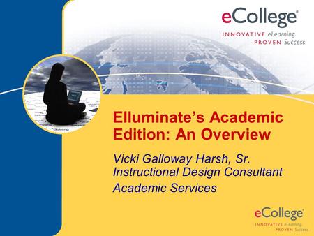 Elluminate’s Academic Edition: An Overview Vicki Galloway Harsh, Sr. Instructional Design Consultant Academic Services.