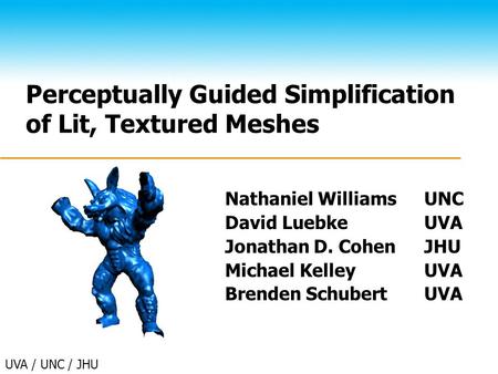 UVA / UNC / JHU Perceptually Guided Simplification of Lit, Textured Meshes Nathaniel WilliamsUNC David LuebkeUVA Jonathan D. CohenJHU Michael KelleyUVA.