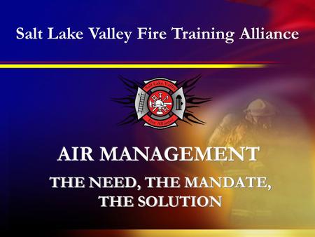 THE NEED, THE MANDATE, THE SOLUTION THE NEED, THE MANDATE, THE SOLUTION Salt Lake Valley Fire Training Alliance.