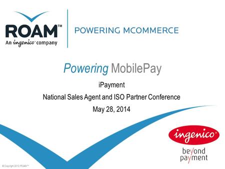 © Copyright 2013 | ROAM™ Powering MobilePay iPayment National Sales Agent and ISO Partner Conference May 28, 2014.