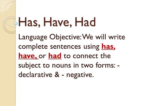 Has, Have, Had Language Objective: We will write complete sentences using has, have, or had to connect the subject to nouns in two forms: - declarative.