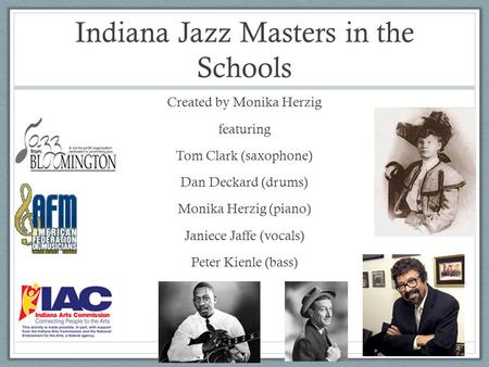 Indiana Jazz Masters in the Schools Created by Monika Herzig featuring Tom Clark (saxophone) Dan Deckard (drums) Monika Herzig (piano) Janiece Jaffe (vocals)
