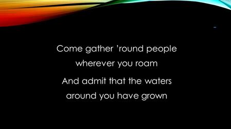 - Come gather ’round people wherever you roam