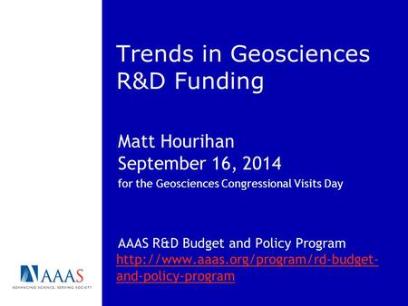 Trends in Geosciences R&D Funding Matt Hourihan September 16, 2014 for the Geosciences Congressional Visits Day AAAS R&D Budget and Policy Program