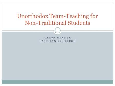 AARON HACKER LAKE LAND COLLEGE Unorthodox Team-Teaching for Non-Traditional Students.