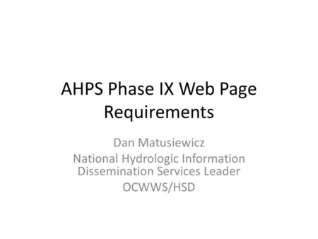 AHPS Phase IX Web Page Requirements Dan Matusiewicz National Hydrologic Information Dissemination Services Leader OCWWS/HSD.