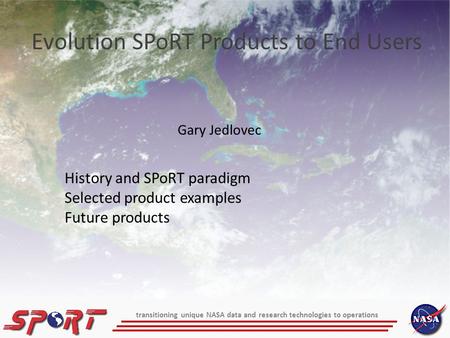 Gary Jedlovec Evolution SPoRT Products to End Users History and SPoRT paradigm Selected product examples Future products transitioning unique NASA data.