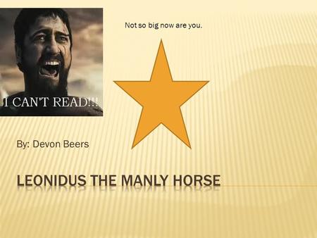 By: Devon Beers Not so big now are you.. Once upon a time there was a wooden horse. His name was Leonidus and he was a wooden horse. He was so upset because.