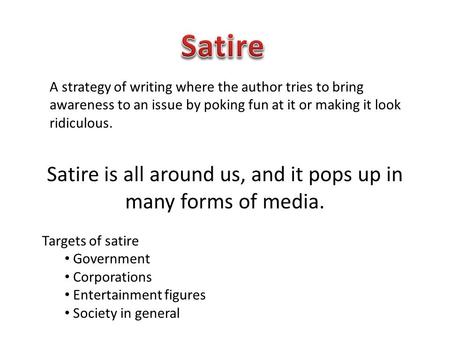 A strategy of writing where the author tries to bring awareness to an issue by poking fun at it or making it look ridiculous. Satire is all around us,