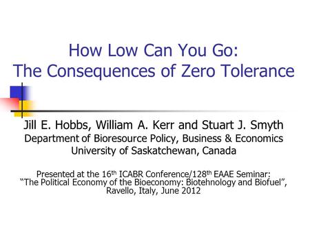 How Low Can You Go: The Consequences of Zero Tolerance Jill E. Hobbs, William A. Kerr and Stuart J. Smyth Department of Bioresource Policy, Business &