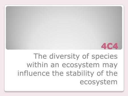 4C4 The diversity of species within an ecosystem may influence the stability of the ecosystem.