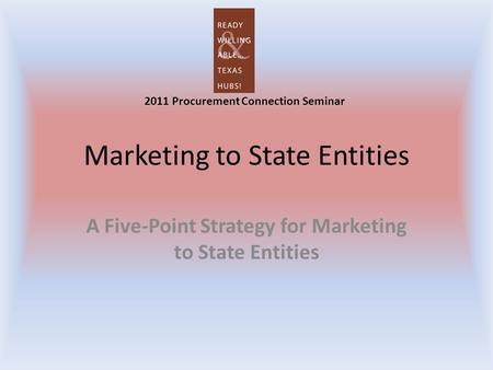 Marketing to State Entities A Five-Point Strategy for Marketing to State Entities 2011 Procurement Connection Seminar.