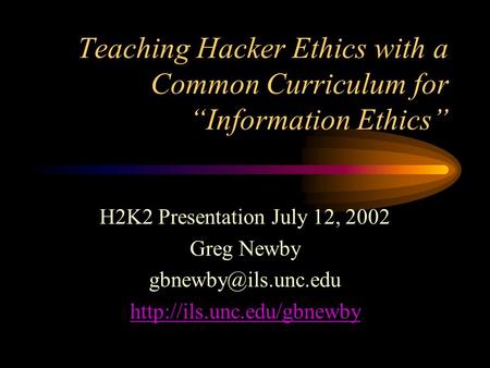 Teaching Hacker Ethics with a Common Curriculum for “Information Ethics” H2K2 Presentation July 12, 2002 Greg Newby