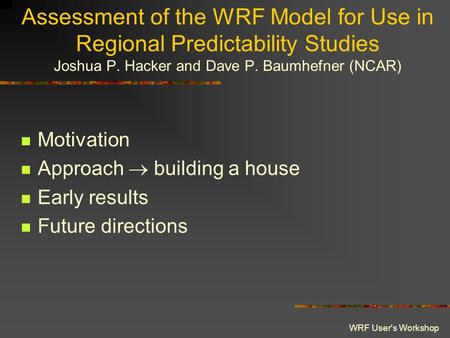 WRF User's Workshop Assessment of the WRF Model for Use in Regional Predictability Studies Joshua P. Hacker and Dave P. Baumhefner (NCAR) Motivation Approach.