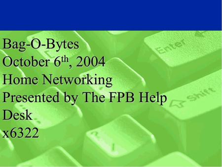 Bag-O-Bytes October 6 th, 2004 Home Networking Presented by The FPB Help Desk x6322.