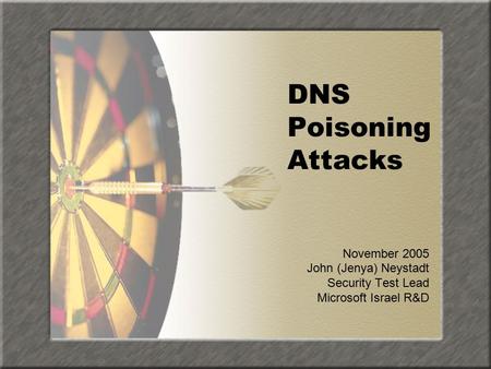DNS Poisoning Attacks November 2005 John (Jenya) Neystadt Security Test Lead Microsoft Israel R&D.