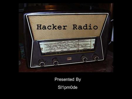 Presented By Sl1pm0de. What is Hacker Radio? Is the spreading of information, awareness and ideas. It provides a forum of discussion about the topics.