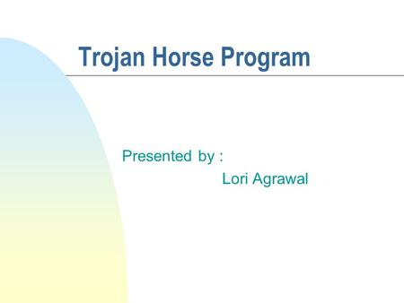 Trojan Horse Program Presented by : Lori Agrawal.