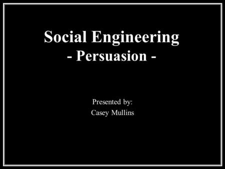 Presented by: Casey Mullins Social Engineering - Persuasion -