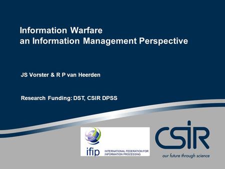 Information Warfare an Information Management Perspective JS Vorster & R P van Heerden Research Funding: DST, CSIR DPSS.