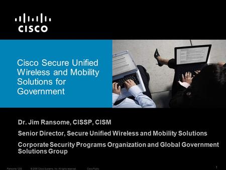 1 © 2006 Cisco Systems, Inc. All rights reserved.Cisco Public. Ransome 1208 Dr. Jim Ransome, CISSP, CISM Senior Director, Secure Unified Wireless and Mobility.