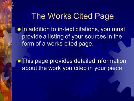 The Works Cited Page  In addition to in-text citations, you must provide a listing of your sources in the form of a works cited page.  This page provides.