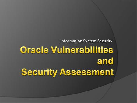 Information System Security. Outline  Oracle Vulnerabilities  Oracle Security Assessment 2 Information System Security - Week 10.