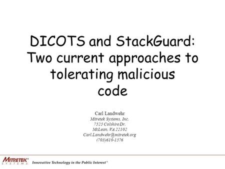 DICOTS and StackGuard: Two current approaches to tolerating malicious code Carl Landwehr Mitretek Systems, Inc. 7525 Colshire Dr. McLean, VA 22102