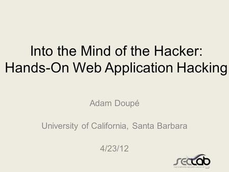 Into the Mind of the Hacker: Hands-On Web Application Hacking Adam Doupé University of California, Santa Barbara 4/23/12.