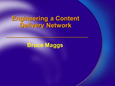 Engineering a Content Delivery Network Bruce Maggs.