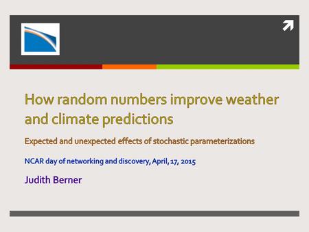 How random numbers improve weather and climate predictions Expected and unexpected effects of stochastic parameterizations NCAR day of networking and.