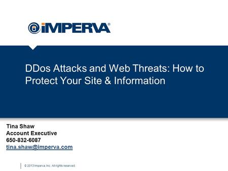 © 2013 Imperva, Inc. All rights reserved. DDos Attacks and Web Threats: How to Protect Your Site & Information Tina Shaw Account Executive 650-832-6087.