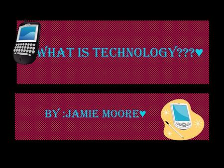 What is Technology??? ♥ BY :JAMIE MOORE ♥. ♥ What is Technology? – ♥ Technology is always hand made….. Technology can help us with anything ♥